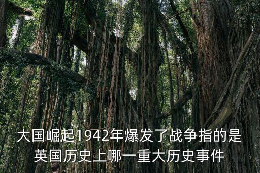 大國崛起1942年爆發了戰爭指的是英國歷史上哪一重大歷史事件