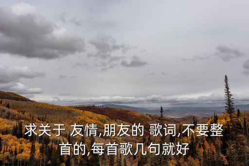 求關(guān)于 友情,朋友的 歌詞,不要整首的,每首歌幾句就好