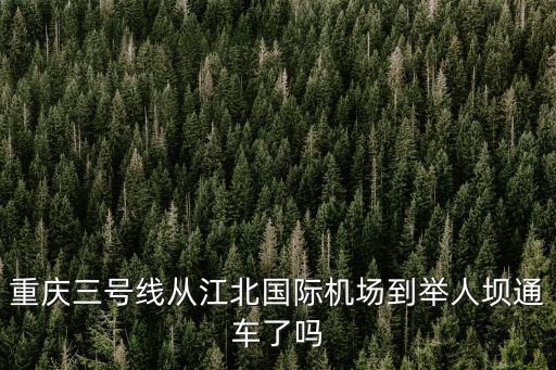 重慶市舉人壩，重慶三號線從江北國際機場到舉人壩通車了嗎