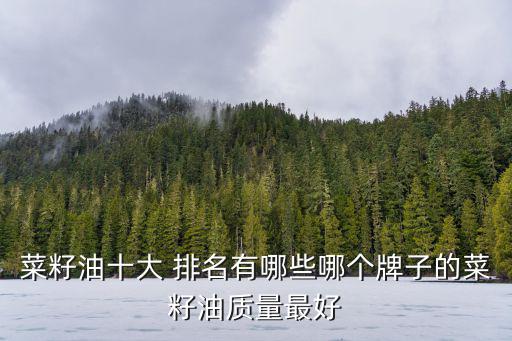 菜籽油十大 排名有哪些哪個牌子的菜籽油質量最好