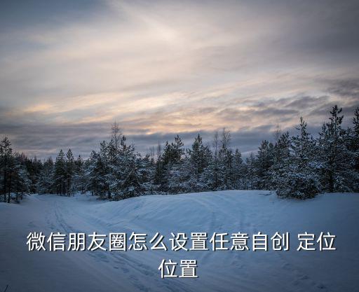  微信朋友圈怎么設(shè)置任意自創(chuàng) 定位位置