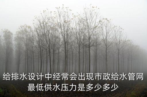 給排水設計中經常會出現市政給水管網最低供水壓力是多少多少