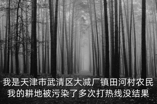 我是天津市武清區大減廠鎮田河村農民我的耕地被污染了多次打熱線沒結果