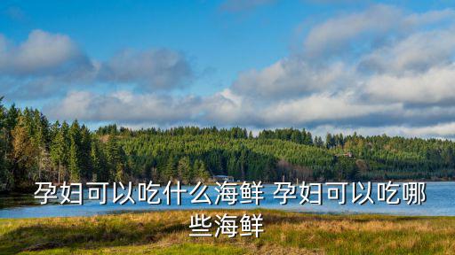  孕婦可以吃什么海鮮 孕婦可以吃哪些海鮮