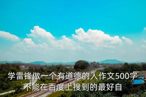 學(xué)雷鋒做一個(gè)有道德的人作文500字不能在百度上搜到的最好自