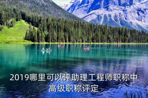 2019哪里可以評助理工程師職稱中高級職稱評定
