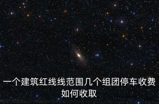 一個建筑紅線線范圍幾個組團停車收費如何收取
