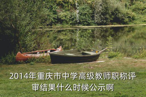 2014年重慶市中學高級教師職稱評審結果什么時候公示啊