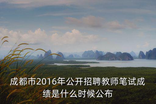 成都市2016年公開招聘教師筆試成績是什么時候公布