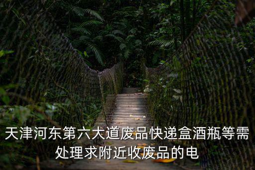 天津河東第六大道廢品快遞盒酒瓶等需處理求附近收廢品的電