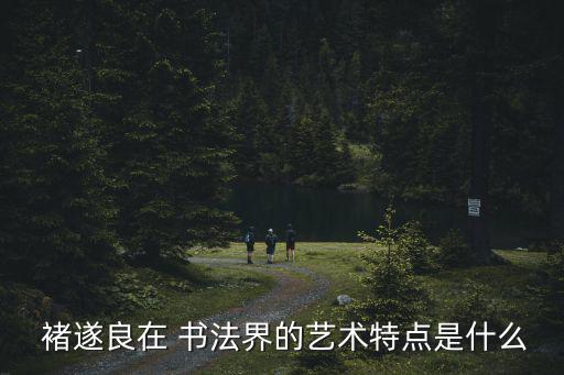  褚遂良在 書法界的藝術特點是什么