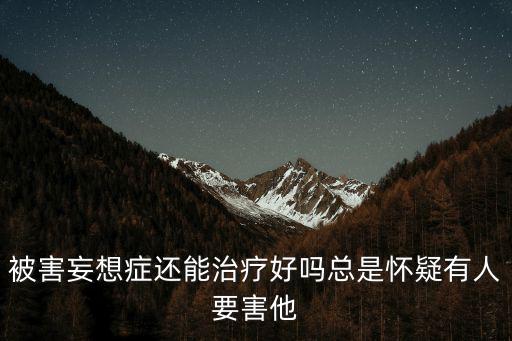 被害妄想癥還能治療好嗎總是懷疑有人要害他