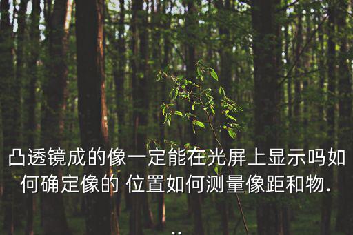 凸透鏡成的像一定能在光屏上顯示嗎如何確定像的 位置如何測量像距和物...