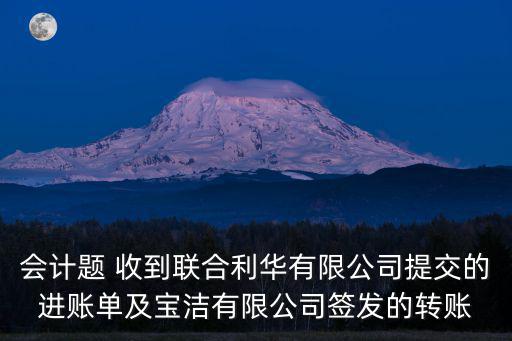會計題 收到聯合利華有限公司提交的進賬單及寶潔有限公司簽發的轉賬