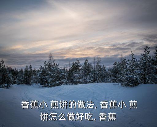  香蕉小 煎餅的做法, 香蕉小 煎餅怎么做好吃, 香蕉