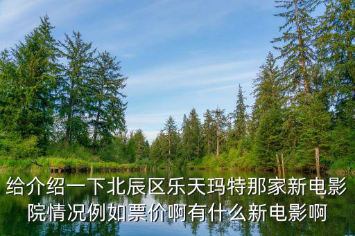 給介紹一下北辰區樂天瑪特那家新電影院情況例如票價啊有什么新電影啊