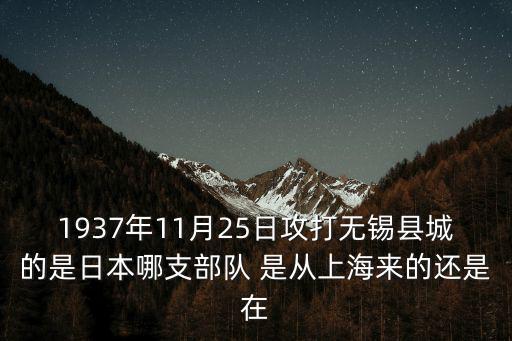 1937年11月25日攻打無錫縣城的是日本哪支部隊 是從上海來的還是在