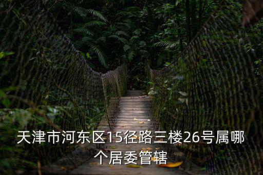 天津市河?xùn)|區(qū)15徑路三樓26號(hào)屬哪個(gè)居委管轄
