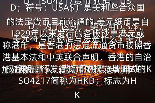 美元符號的標準寫法是什么$ 美元符號是＄，港幣符號是：HK$或HKD，為了區(qū)別， 美元用U.S.$，加元用Can$，澳元用A$，港元用HK$來表示 美元（貨幣縮寫：USD；ISO4217貨幣 代碼：USD；符號：USA$）是美利堅合眾國的法定貨幣目前流通的 美元紙幣是自1929年以來發(fā)行的各版鈔票港元或稱港幣，是香港的法定流通貨幣按照香港基本法和中英聯(lián)合聲明，香港的自治權包括自行發(fā)行貨幣的權力其正式的ISO4217簡稱為HKD；標志為HK