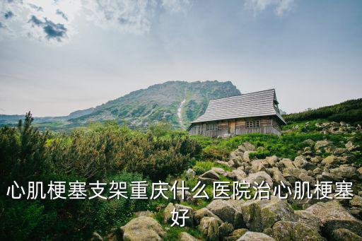 重慶市中醫(yī)院心梗中心，心肌梗塞支架重慶什么醫(yī)院治心肌梗塞好