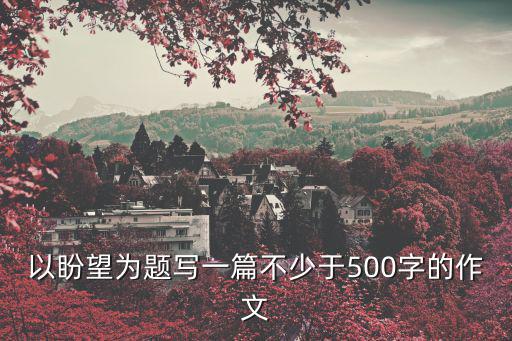 以盼望為題寫一篇不少于500字的作文