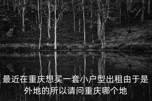 重慶市土主鎮個人戶型出租，最近在重慶想買一套小戶型出租由于是外地的所以請問重慶哪個地