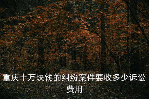 重慶十萬塊錢的糾紛案件要收多少訴訟費用