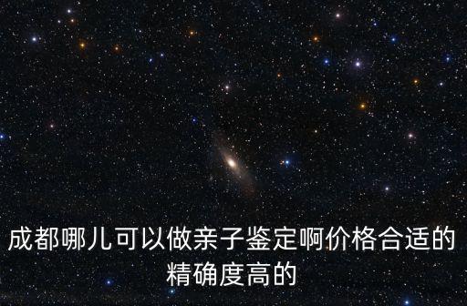 成都哪兒可以做親子鑒定啊價格合適的精確度高的