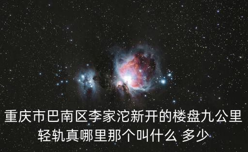 重慶市巴南區(qū)李家沱新開(kāi)的樓盤(pán)九公里輕軌真哪里那個(gè)叫什么 多少