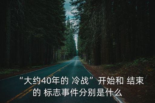 “大約40年的 冷戰”開始和 結束的 標志事件分別是什么
