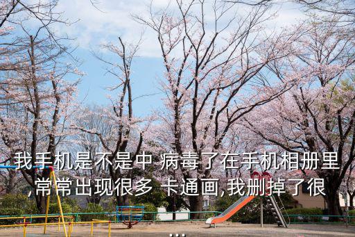 我手機(jī)是不是中 病毒了在手機(jī)相冊(cè)里,常常出現(xiàn)很多 卡通畫,我刪掉了很...