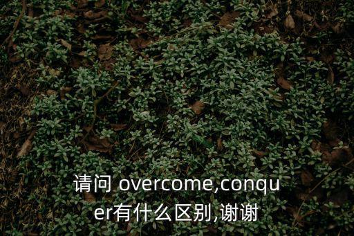 請(qǐng)問(wèn) overcome,conquer有什么區(qū)別,謝謝
