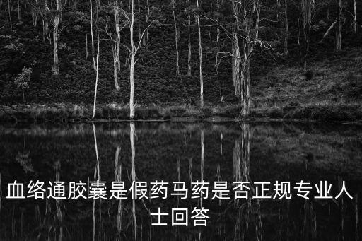 血絡通膠囊是假藥馬藥是否正規專業人士回答