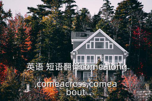  英語 短語翻譯comealong,comeacross,comeabout