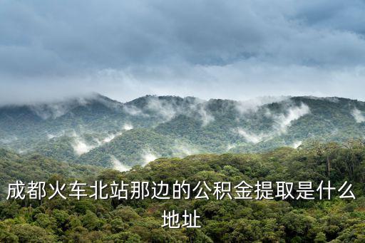 成都火車北站那邊的公積金提取是什么地址