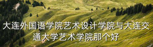 大連外國語學院藝術(shù)設(shè)計學院與大連交通大學藝術(shù)學院那個好