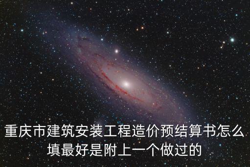 重慶市建筑安裝工程造價預結算書怎么填最好是附上一個做過的