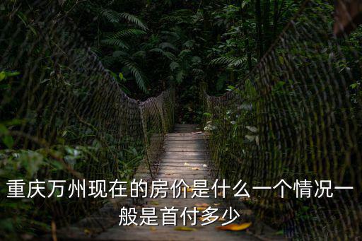 重慶萬州現在的房價是什么一個情況一般是首付多少