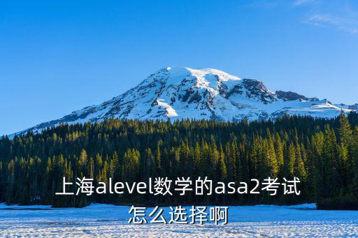 上海alevel數學的asa2考試怎么選擇啊
