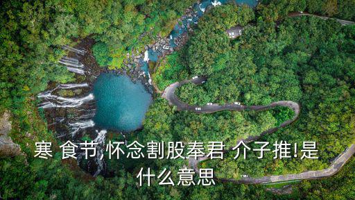 介子推寒食節,漢族傳統節日漢食節懷念切股奉君的介子推