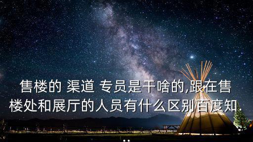 售樓的 渠道 專員是干啥的,跟在售樓處和展廳的人員有什么區別百度知...