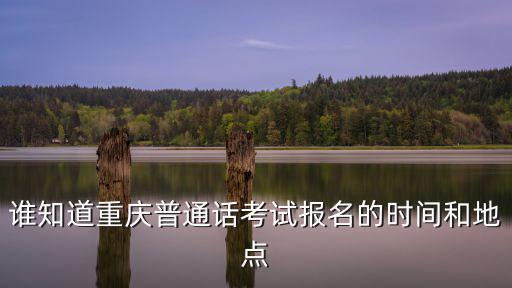 誰知道重慶普通話考試報名的時間和地點