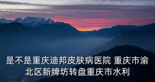 是不是重慶迪邦皮膚病醫院 重慶市渝北區新牌坊轉盤重慶市水利