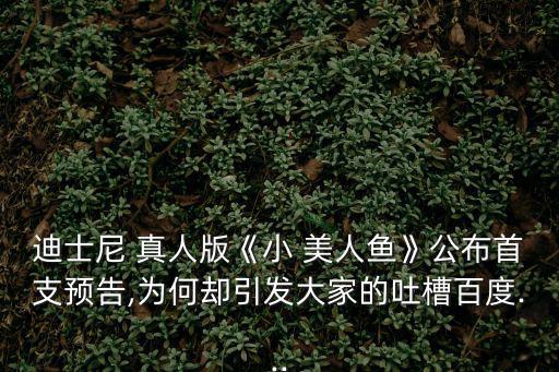 迪士尼 真人版《小 美人魚》公布首支預告,為何卻引發大家的吐槽百度...