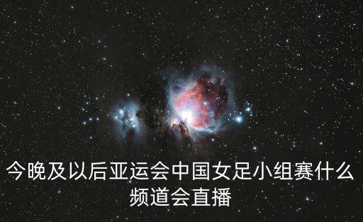 今晚及以后亞運會中國女足小組賽什么頻道會直播