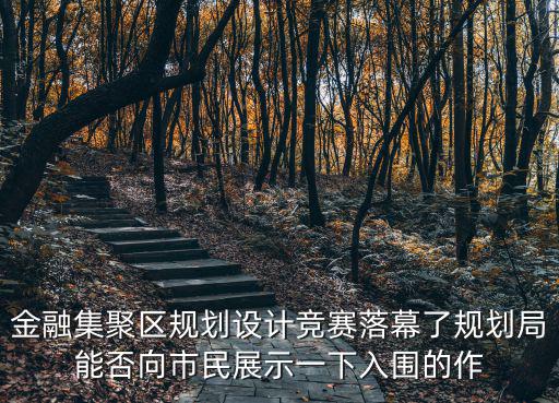 金融集聚區(qū)規(guī)劃設(shè)計(jì)競賽落幕了規(guī)劃局能否向市民展示一下入圍的作