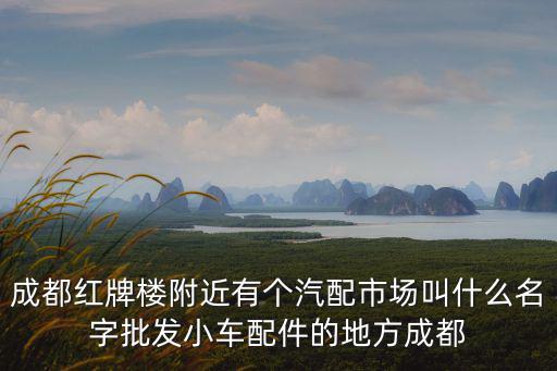 成都紅牌樓附近有個汽配市場叫什么名字批發小車配件的地方成都