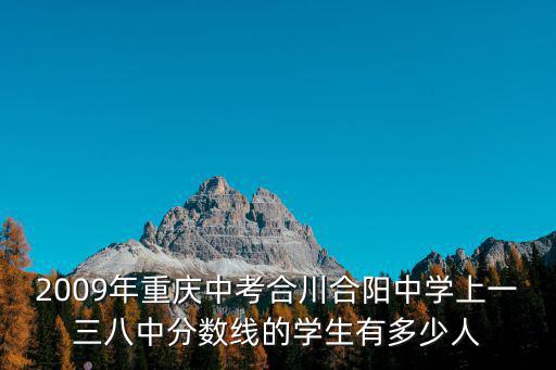 2009年重慶中考合川合陽中學上一三八中分數線的學生有多少人