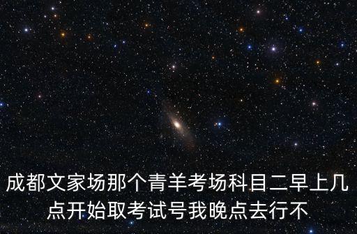 成都文家場那個青羊考場科目二早上幾點開始取考試號我晚點去行不