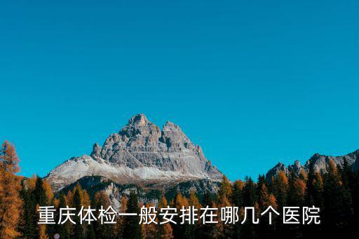 重慶體檢一般安排在哪幾個醫院